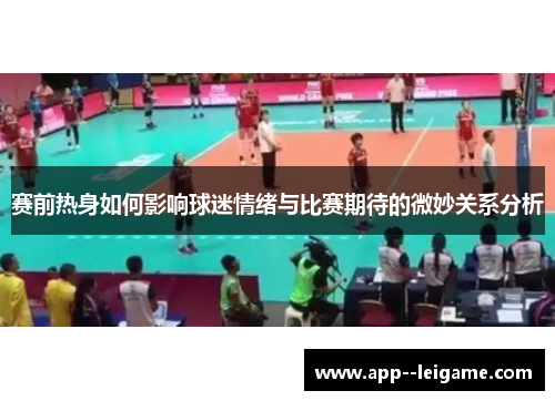 赛前热身如何影响球迷情绪与比赛期待的微妙关系分析