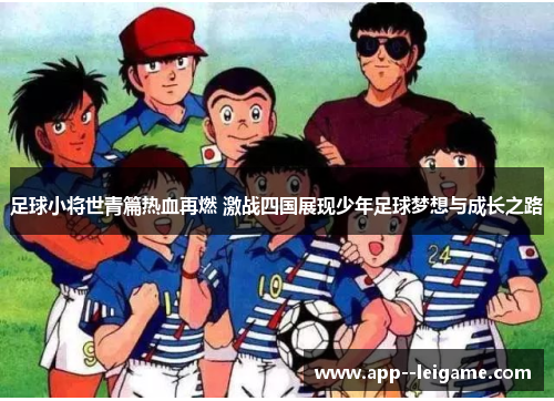 足球小将世青篇热血再燃 激战四国展现少年足球梦想与成长之路