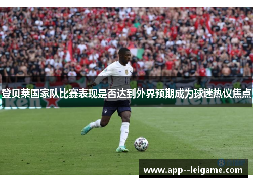 登贝莱国家队比赛表现是否达到外界预期成为球迷热议焦点