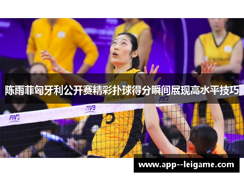 陈雨菲匈牙利公开赛精彩扑球得分瞬间展现高水平技巧