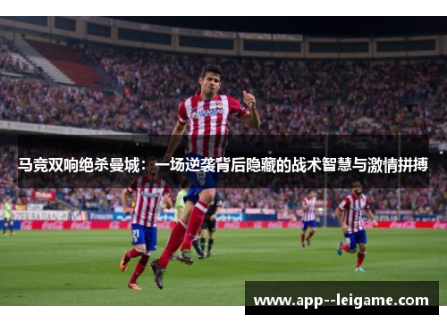 马竞双响绝杀曼城：一场逆袭背后隐藏的战术智慧与激情拼搏