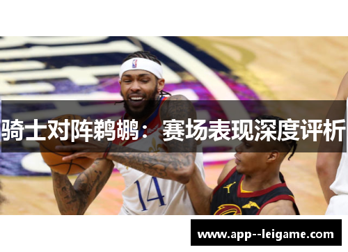 骑士对阵鹈鹕：赛场表现深度评析