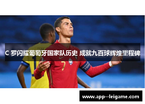 C 罗闪耀葡萄牙国家队历史 成就九百球辉煌里程碑