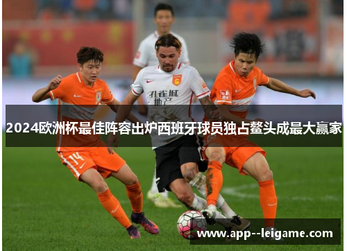 2024欧洲杯最佳阵容出炉西班牙球员独占鳌头成最大赢家