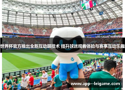 世界杯官方推出全新互动屏技术 提升球迷观看体验与赛事互动乐趣