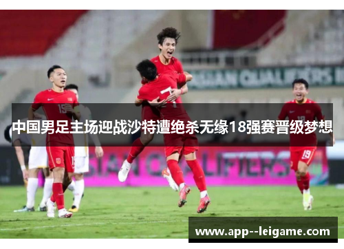 中国男足主场迎战沙特遭绝杀无缘18强赛晋级梦想