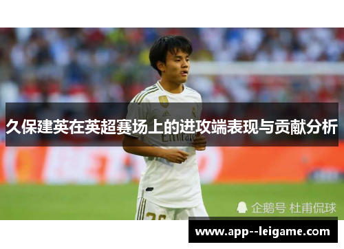 久保建英在英超赛场上的进攻端表现与贡献分析