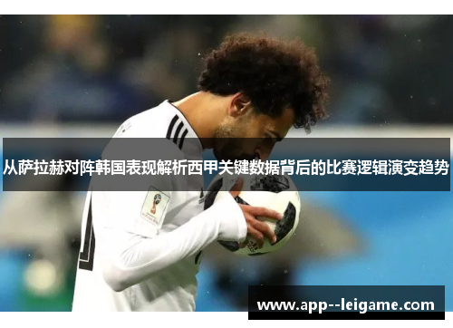 从萨拉赫对阵韩国表现解析西甲关键数据背后的比赛逻辑演变趋势