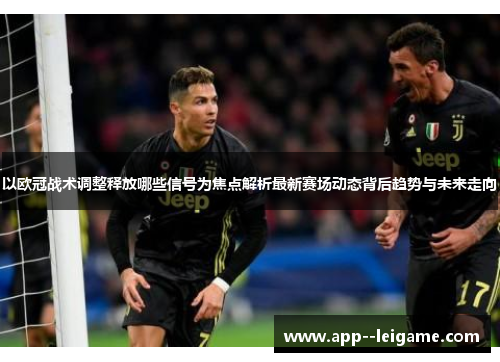 以欧冠战术调整释放哪些信号为焦点解析最新赛场动态背后趋势与未来走向